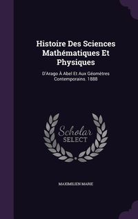 Produktbild: Histoire Des Sciences Math&eacute;matiques Et Physiques: D'Arago &Agrave; Abel Et Aux G&eacute;om&egrave;tres Contemporains. 1888