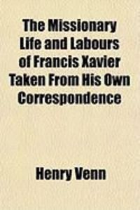 Produktbild: The Missionary Life and Labours of Francis Xavier Taken from His Own Correspondence