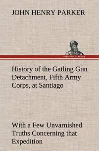 Produktbild: History of the Gatling Gun Detachment, Fifth Army Corps, at Santiago With a Few Unvarnished Truths Concerning that Expedition