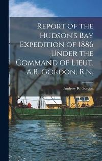 Produktbild: Report of the Hudson's Bay Expedition of 1886 Under the Command of Lieut. A.R. Gordon, R.N. [microform]
