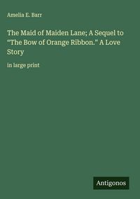 Produktbild: The Maid of Maiden Lane; A Sequel to "The Bow of Orange Ribbon." A Love Story