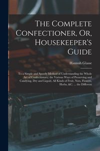 Produktbild: The Complete Confectioner, Or, Housekeeper's Guide: To a Simple and Speedy Method of Understanding the Whole Art of Confectionary; the Various Ways of