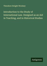 Produktbild: Introduction to the Study of International Law. Designed as an Aid in Teaching, and in Historical Studies
