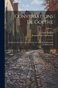 Produktbild: Conversations de Goethe: Pendant les derni&egrave;res ann&eacute;es de sa vie, 1822-1832, recueillies par Eckermann; Volume 1