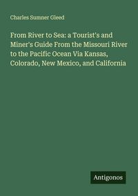 Produktbild: From River to Sea: a Tourist's and Miner's Guide From the Missouri River to the Pacific Ocean Via Kansas, Colorado, New Mexico, and California