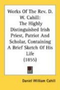 Produktbild: Works of the REV. D. W. Cahill: The Highly Distinguished Irish Priest, Patriot and Scholar, Containing a Brief Sketch of His Life (1855)