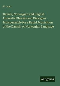 Produktbild: Danish, Norwegian and English Idiomatic Phrases and Dialogues Indispensable for a Rapid Acquisition of the Danish, or Norwegian Language