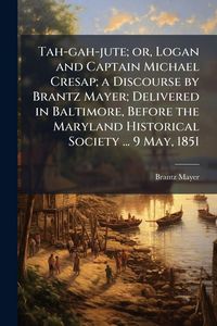 Produktbild: Tah-gah-jute; or, Logan and Captain Michael Cresap; a Discourse by Brantz Mayer; Delivered in Baltimore, Before the Maryland Historical Society ... 9 May, 1851