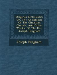 Produktbild: Origines Ecclesiastic�: Or, The Antiquities Of The Christian Church, And Other Works, Of The Rev. Joseph Bingham