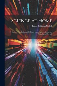 Produktbild: Science at Home: A Series of Popular Scientific Essays Upon Subjects Connected With Every-Day Life