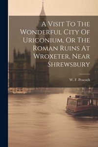 Produktbild: A Visit To The Wonderful City Of Uriconium, Or The Roman Ruins At Wroxeter, Near Shrewsbury