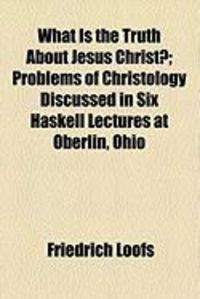 Produktbild: What Is the Truth about Jesus Christ?; Problems of Christology Discussed in Six Haskell Lectures at Oberlin, Ohio