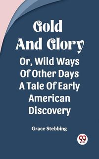 Produktbild: Gold And Glory Or, Wild Ways Of Other Days A Tale Of Early American Discovery