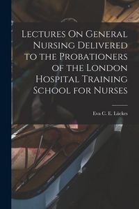 Produktbild: Lectures On General Nursing Delivered to the Probationers of the London Hospital Training School for Nurses