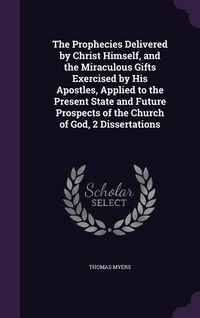 Produktbild: The Prophecies Delivered by Christ Himself, and the Miraculous Gifts Exercised by His Apostles, Applied to the Present State and Future Prospects of the Church of God, 2 Dissertations