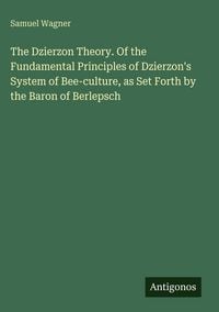 Produktbild: The Dzierzon Theory. Of the Fundamental Principles of Dzierzon's System of Bee-culture, as Set Forth by the Baron of Berlepsch