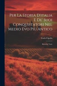 Produktbild: Per La Storia D'italia E De' Suoi Conquistatori Nel Medio Evo Pi&ugrave; Antico: Ricerche Varie