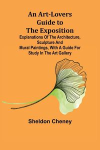 Produktbild: An Art-Lovers Guide to the Exposition; Explanations of the Architecture, Sculpture and Mural Paintings, With a Guide for Study in the Art Gallery