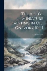 Produktbild: The Art Of Miniature Painting In Oil, On Ivory [&c.]