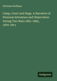 Produktbild: Camp, Court and Siege. A Narrative of Personal Adventure and Observation During Two Wars 1861-1865, 1870-1871