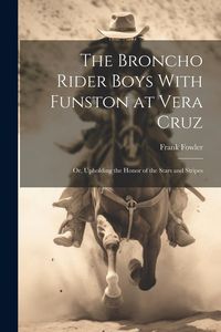 Produktbild: The Broncho Rider Boys With Funston at Vera Cruz: Or, Upholding the Honor of the Stars and Stripes