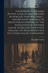 Produktbild: The History Of Richard Potter, A Sailor, And Prisoner In Newgate, Who Was Tried ... And Received Sentence Of Death For Attempting, At The Instigation