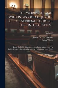 Produktbild: The Works Of James Wilson, Associate Justice Of The Supreme Court Of The United States ...: Being His Public Discourses Upon Jurisprudence And The Pol