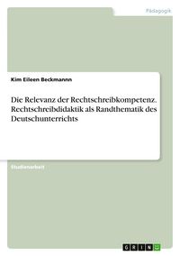Produktbild: Die Relevanz der Rechtschreibkompetenz. Rechtschreibdidaktik als Randthematik des Deutschunterrichts