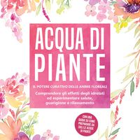 Produktbild: Acqua di piante: Il potere curativo delle anime floreali - Comprendere gli effetti degli idrolati ed esperimentare salute, guarigione e rilassamento, con una guida su come preparare da soli le acque di piante