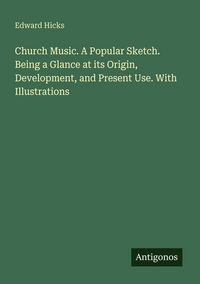 Produktbild: Church Music. A Popular Sketch. Being a Glance at its Origin, Development, and Present Use. With Illustrations