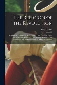 Produktbild: The Religion of the Revolution: A Discourse, Delivered at Derby, Conn., 1774, Upon the Causes That led to the Separation of the American Colonies From