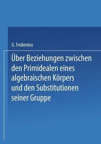 Produktbild: &Uuml;ber Beziehungen zwischen den Primidealen eines algebraischen K&ouml;rpers und den Substitutionen seiner Gruppe