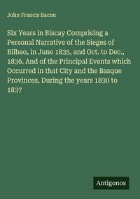 Produktbild: Six Years in Biscay Comprising a Personal Narrative of the Sieges of Bilbao, in June 1835, and Oct. to Dec., 1836. And of the Principal Events which O