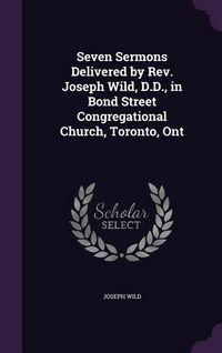 Produktbild: Seven Sermons Delivered by Rev. Joseph Wild, D.D., in Bond Street Congregational Church, Toronto, Ont
