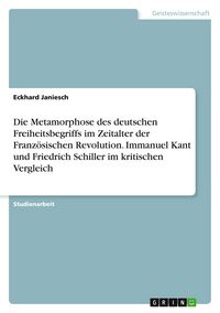 Produktbild: Die Metamorphose des deutschen Freiheitsbegriffs im Zeitalter der Franz&ouml;sischen Revolution. Immanuel Kant und Friedrich Schiller im kritischen Vergleich