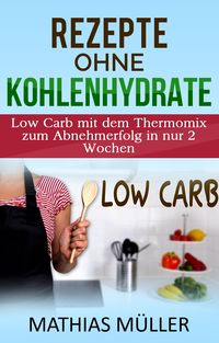 Produktbild: Thermomix Rezepte ohne Kohlenhydrate - 100 Low Carb Rezepte mit dem Thermomix zum Abnehmerfolg in nur 2 Wochen