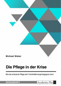 Produktbild: Die Pflege in der Krise. Wie die ambulante Pflege dem Fachkr&auml;ftemangel begegnen kann
