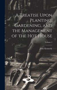 Produktbild: A Treatise Upon Planting, Gardening, and the Management of the hot House; Volume 2