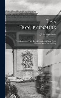 Produktbild: The Troubadours: Their Loves and Their Lyrics; With Remarks on Their Influence, Social and Literary