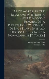 Produktbild: A Few Words On Our Relations With Russia, Including Some Remarks On A Publication By Colonel De Lacy Evans Entitled 'designs Of Russia', By A Non-alarmist [t. Tooke.]