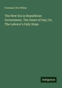 Produktbild: The New Era in Republican Government. The Dawn of Day; Or, The Laborer's Only Hope