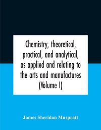 Produktbild: Chemistry, theoretical, practical, and analytical, as applied and relating to the arts and manufactures (Volume I)