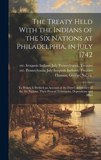 Produktbild: The Treaty Held With the Indians of the Six Nations at Philadelphia, in July 1742 [microform]: to Which is Prefix'd an Account of the First Confederac