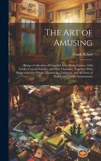 Produktbild: The Art of Amusing: Being a Collection of Graceful Arts, Merry Games, Odd Tricks, Curious Puzzles, and New Charades. Together With Suggest