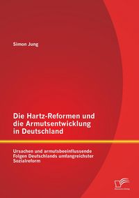 Produktbild: Die Hartz-Reformen und die Armutsentwicklung in Deutschland: Ursachen und armutsbeeinflussende Folgen Deutschlands umfangreichster Sozialreform