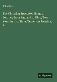 Produktbild: The Christian Spectator. Being a Journey from England to Ohio, Two Years in that State, Travels in America, &c.