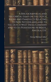 Produktbild: A Bibliographical and Historical Essay on the Dutch Books and Pamphlets Relating to New-Netherland, and to the Dutch West-India Company and to its Possessions in Brazil, Angola, Etc