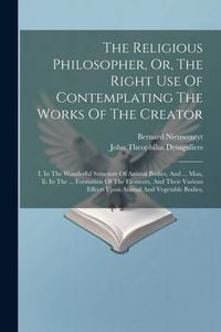 Produktbild: The Religious Philosopher, Or, The Right Use Of Contemplating The Works Of The Creator: I. In The Wonderful Structure Of Animal Bodies, And ... Man, I