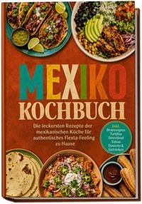 Produktbild: Mexiko Kochbuch: Die leckersten Rezepte der mexikanischen K&uuml;che f&uuml;r authentisches Fiesta-Feeling zu Hause &ndash; inkl. Brotrezepten, Tortillas, Streetfood, Salsas, Desserts & Getr&auml;nken