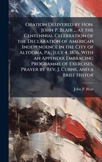 Produktbild: Oration Delivered by Hon. John P. Blair ... at the Centennial Celebration of the Declaration of American Independence in the City of Altoona, Pa., July 4, 1876. With an Appendix Embracing Programme of Exercises, Prayer by Rev. J. Curns, and a Brief Histor
